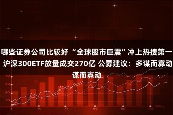 哪些证券公司比较好 “全球股市巨震”冲上热搜第一 沪深300ETF放量成交270亿 公募建议：多谋而寡动