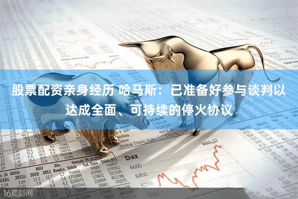 股票配资亲身经历 哈马斯：已准备好参与谈判以达成全面、可持续的停火协议